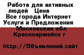 Работа для активных людей › Цена ­ 40 000 - Все города Интернет » Услуги и Предложения   . Московская обл.,Красноармейск г.